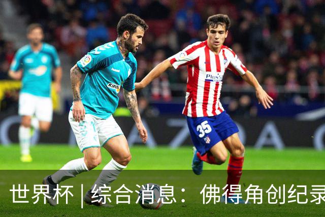 世界杯 | 综合消息：佛得角创纪录晋级 登贝莱“戴帽”抢戏