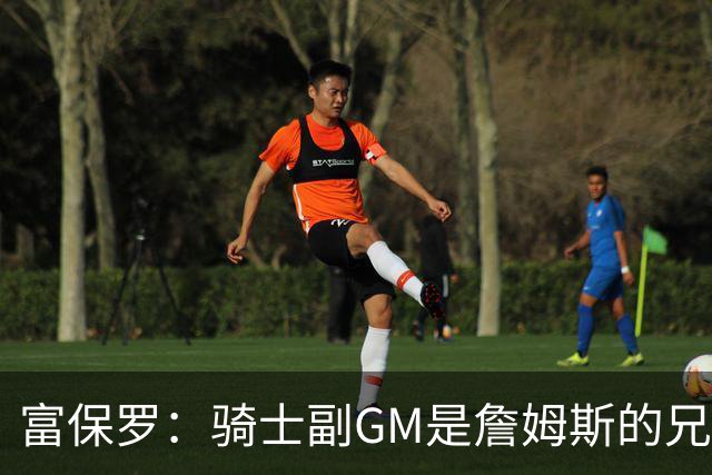 富保罗：骑士副GM是詹姆斯的兄弟极为关键 不利之处在于没了加兰