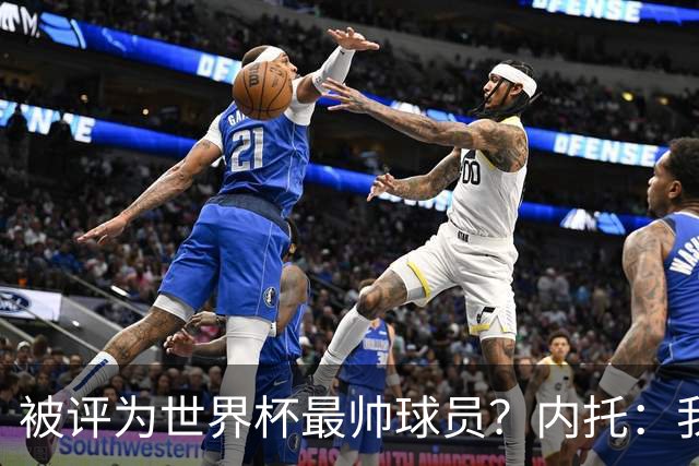 被评为世界杯最帅球员？内托：我没有沾沾自喜，这甚至不是个话题