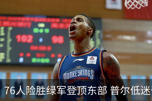 76人险胜绿军登顶东部 普尔低迷奇才力克黄蜂
